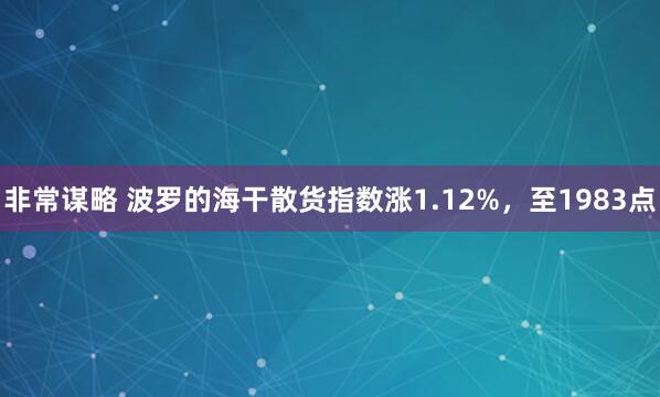 非常谋略 波罗的海干散货指数涨1.12%，至1983点
