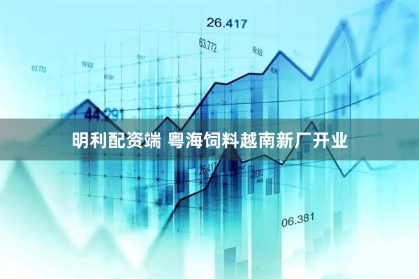 明利配资端 粤海饲料越南新厂开业