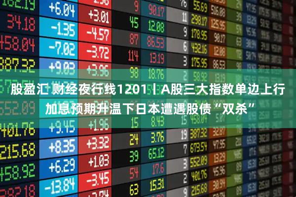 股盈汇 财经夜行线1201丨A股三大指数单边上行 加息预期升温下日本遭遇股债“双杀”