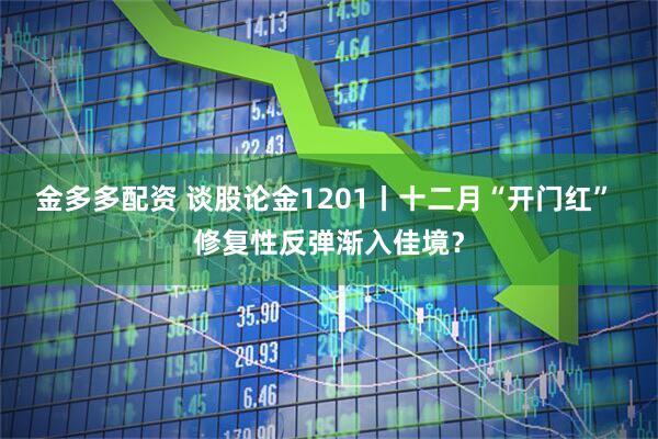 金多多配资 谈股论金1201丨十二月“开门红” 修复性反弹渐入佳境？