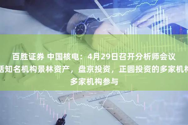 百胜证券 中国核电：4月29日召开分析师会议，包括知名机构景林资产，盘京投资，正圆投资的多家机构参与
