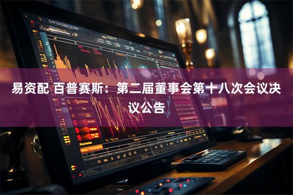 易资配 百普赛斯：第二届董事会第十八次会议决议公告