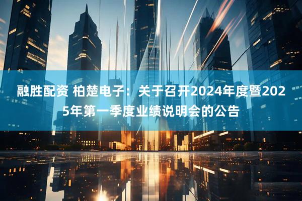 融胜配资 柏楚电子：关于召开2024年度暨2025年第一季度业绩说明会的公告