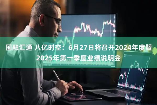 国融汇通 八亿时空：6月27日将召开2024年度暨2025年第一季度业绩说明会