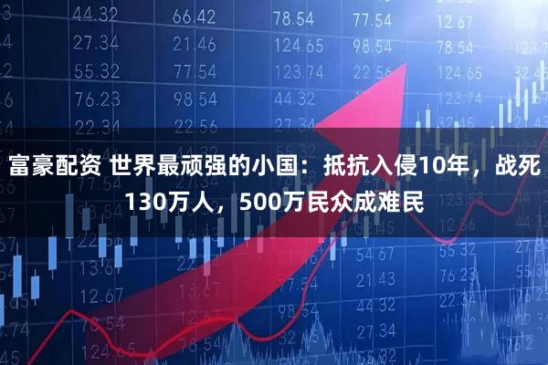 富豪配资 世界最顽强的小国：抵抗入侵10年，战死130万人，500万民众成难民