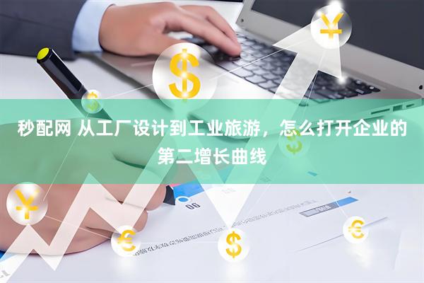 秒配网 从工厂设计到工业旅游，怎么打开企业的第二增长曲线