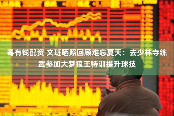 粤有钱配资 文班晒照回顾难忘夏天：去少林寺练武参加大梦狼王特训提升球技