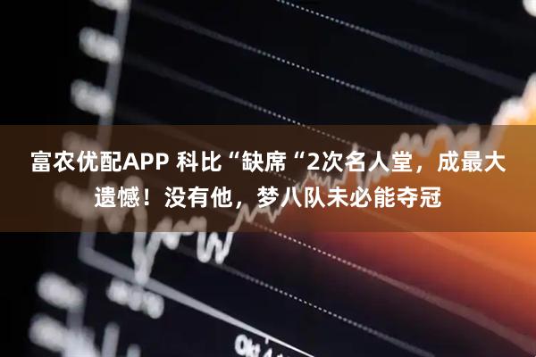 富农优配APP 科比“缺席“2次名人堂，成最大遗憾！没有他，梦八队未必能夺冠