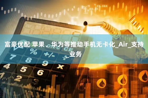 富豪优配 苹果、华为等推动手机无卡化_Air_支持_业务