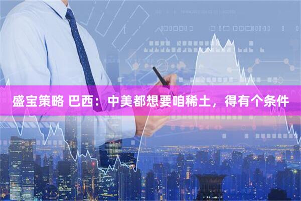 盛宝策略 巴西：中美都想要咱稀土，得有个条件