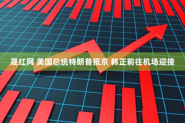 晟红网 美国总统特朗普抵京 韩正前往机场迎接
